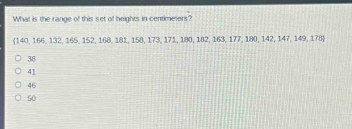 what is the range of this set of heights in centimeters? {140, 166, 132, 165, 152, 168, 181, 158, 173, 171, 180, 182, 163, 177, 180, 142, 147, 149, 178} 38 41 46 50
