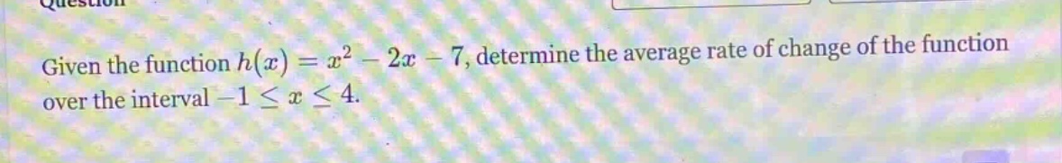 given the function h(x)=x² - 2x - 7, determine the average rate of change of the function over the interval -1 ≤ x ≤ 4.