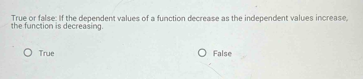 true or false: if the dependent values of a function decrease as the independent values increase, the function is decreasing. true false
