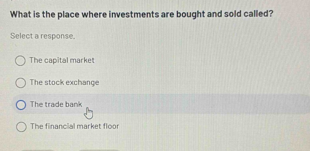 what is the place where investments are bought and sold called? select a response. the capital market the stock exchange the trade bank the financial market floor