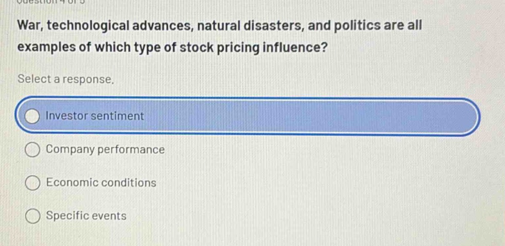 war, technological advances, natural disasters, and politics are all examples of which type of stock pricing influence? select a response. investor sentiment company performance economic conditions specific events