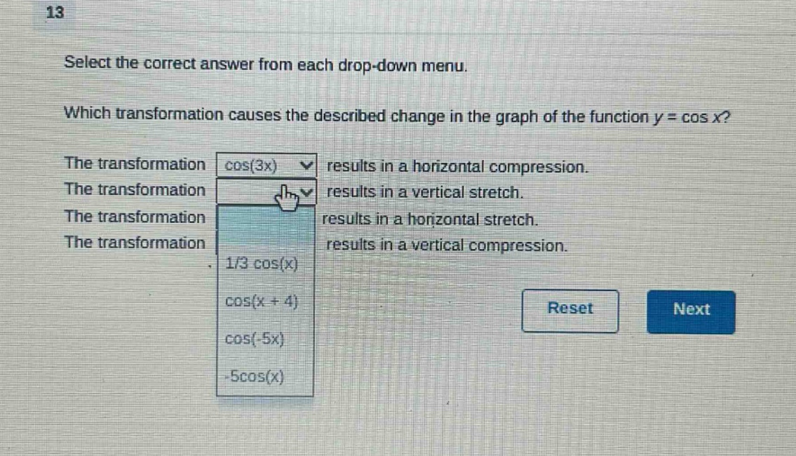 13 select the correct answer from each drop - down menu. which transformation causes the described change in the graph of the function y = cos x? the transformation cos(3x) results in a horizontal compression. the transformation results in a vertical stretch. the transformation results in a horizontal stretch. the transformation results in a vertical compression. 1/3 cos(x) cos(x + 4) cos(-5x) -5cos(x) reset next