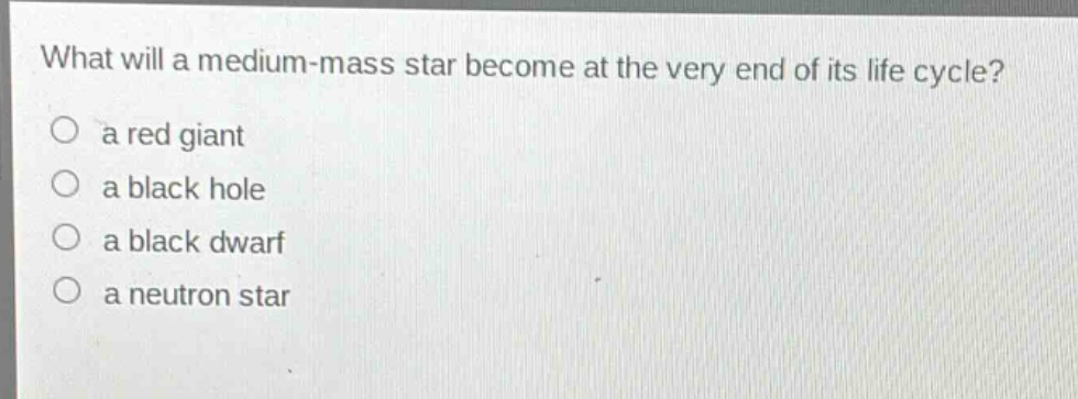 what will a medium - mass star become at the very end of its life cycle?\n a red giant\n a black hole\n a black dwarf\n a neutron star