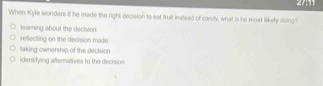 when kyle wonders if he made the right decision to eat fruit instead of candy, what is he most likely doing?\nlearning about the decision\nreflecting on the decision made\ntaking ownership of the decision\nidentifying alternatives to the decision