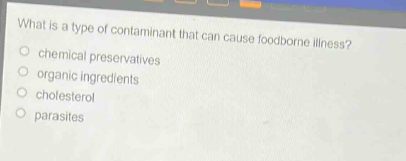 what is a type of contaminant that can cause foodborne illness?\nchemical preservatives\norganic ingredients\ncholesterol\nparasites