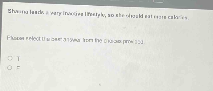 shauna leads a very inactive lifestyle, so she should eat more calories. please select the best answer from the choices provided. o t o f