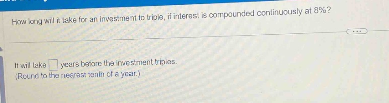 how long will it take for an investment to triple, if interest is compounded continuously at 8%? it will take years before the investment triples. (round to the nearest tenth of a year.)