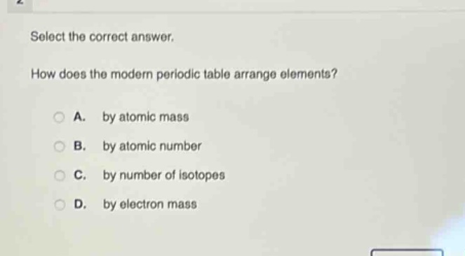 select the correct answer. how does the modern periodic table arrange elements? a. by atomic mass b. by atomic number c. by number of isotopes d. by electron mass