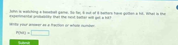 john is watching a baseball game. so far, 6 out of 8 batters have gotten a hit. what is the experimental probability that the next batter will get a hit? write your answer as a fraction or whole number. p(hit) =