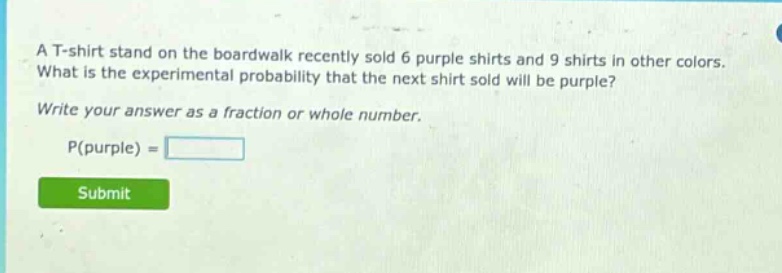 a t - shirt stand on the boardwalk recently sold 6 purple shirts and 9 shirts in other colors. what is the experimental probability that the next shirt sold will be purple? write your answer as a fraction or whole number. p(purple) =