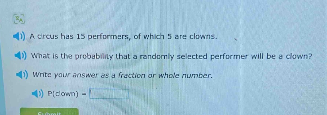 a circus has 15 performers, of which 5 are clowns. what is the probability that a randomly selected performer will be a clown? write your answer as a fraction or whole number. p(clown) =