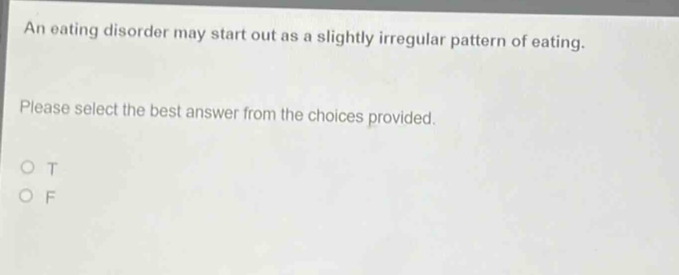 an eating disorder may start out as a slightly irregular pattern of eating. please select the best answer from the choices provided. o t o f