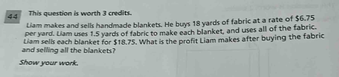 this question is worth 3 credits. liam makes and sells handmade blankets. he buys 18 yards of fabric at a rate of $6.75 per yard. liam uses 1.5 yards of fabric to make each blanket, and uses all of the fabric. liam sells each blanket for $18.75. what is the profit liam makes after buying the fabric and selling all the blankets? show your work.