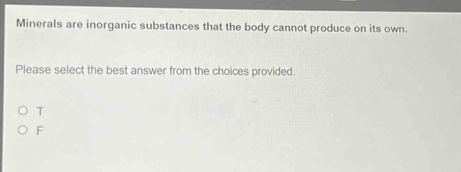 minerals are inorganic substances that the body cannot produce on its own. please select the best answer from the choices provided. o t o f