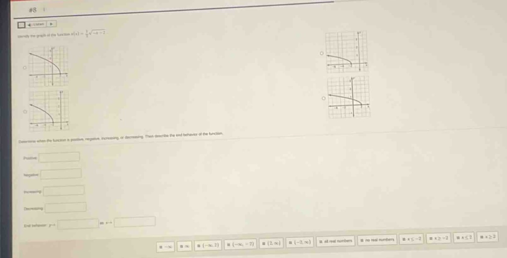 identify the graph of the function ( f(x)=\frac{1}{2}sqrt{x + 2}). determine when the function is positive, negative, increasing, or decreasing. then describe the end - behavior of the function. positive: blank negative: blank increasing: blank decreasing: blank end behavior: ( y\rightarrow) blank as ( x\rightarrow) blank options: (-infty), (infty), ((-infty,2)), ((-infty,-2)), ((2,infty)), ((-2,infty)), all real numbers, no real numbers, (x < - 2), (xgeq - 2), (x < 2), (xgeq2)