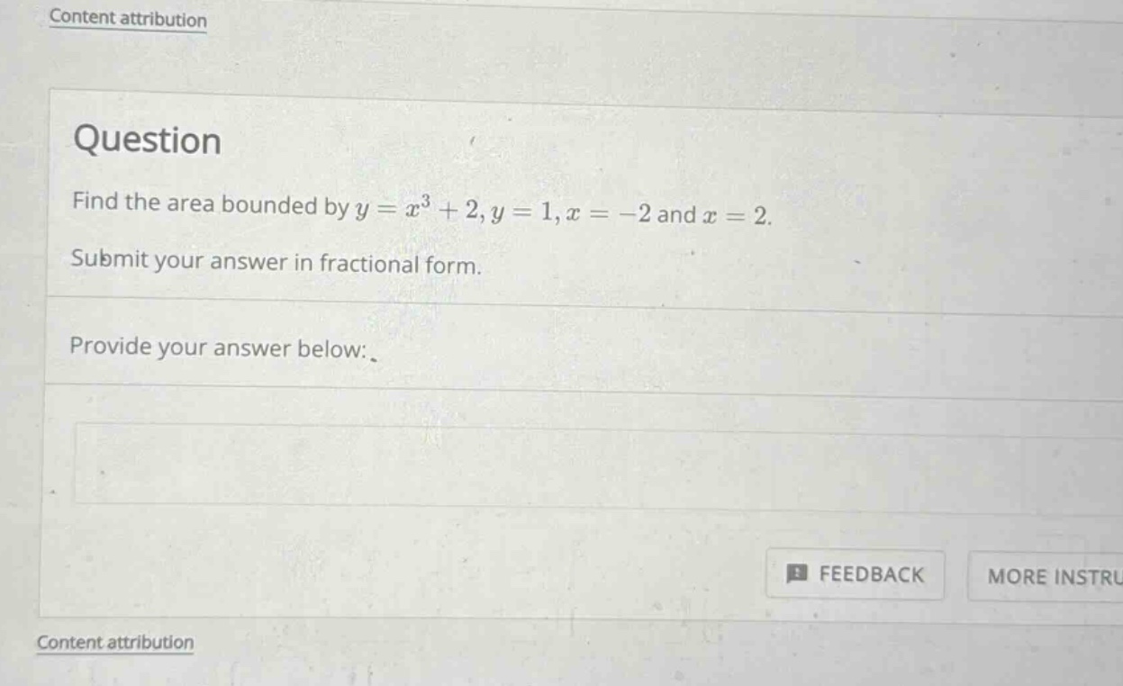 question find the area bounded by y = x^3 + 2, y = 1, x = -2 and x = 2. submit your answer in fractional form. provide your answer below: