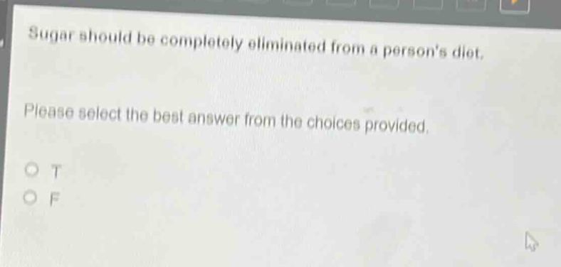sugar should be completely eliminated from a persons diet. please select the best answer from the choices provided. o t o f