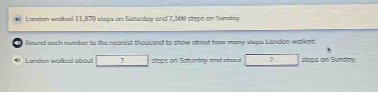 landon walked 11,870 steps on saturday and 7,500 steps on sunday. round each number to the nearest thousand to show about how many steps landon walked. landon walked about ? steps on saturday and about ? steps on sunday.