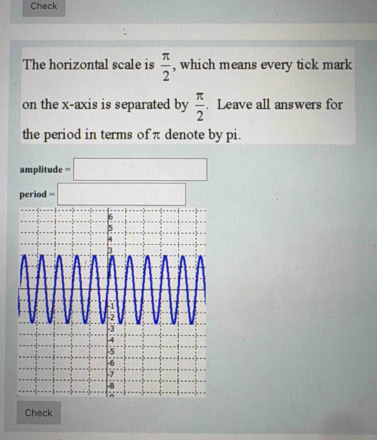 the horizontal scale is π/2, which means every tick mark on the x - axis is separated by π/2. leave all answers for the period in terms of π denote by pi. amplitude = period =