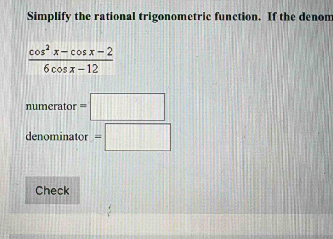 simplify the rational trigonometric function. if the denom cos²x - cos x - 2 / 6cos x - 12 numerator = denominator = check