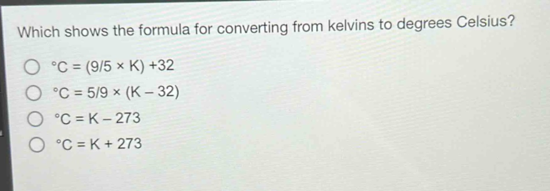 which shows the formula for converting from kelvins to degrees celsius?\n°c = (9/5 × k) +32\n°c = 5/9 × (k - 32)\n°c = k - 273\n°c = k + 273