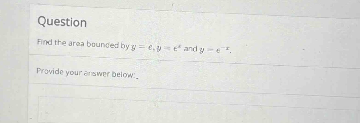question\nfind the area bounded by y = e, y = e^x and y = e^(-x).\nprovide your answer below:_