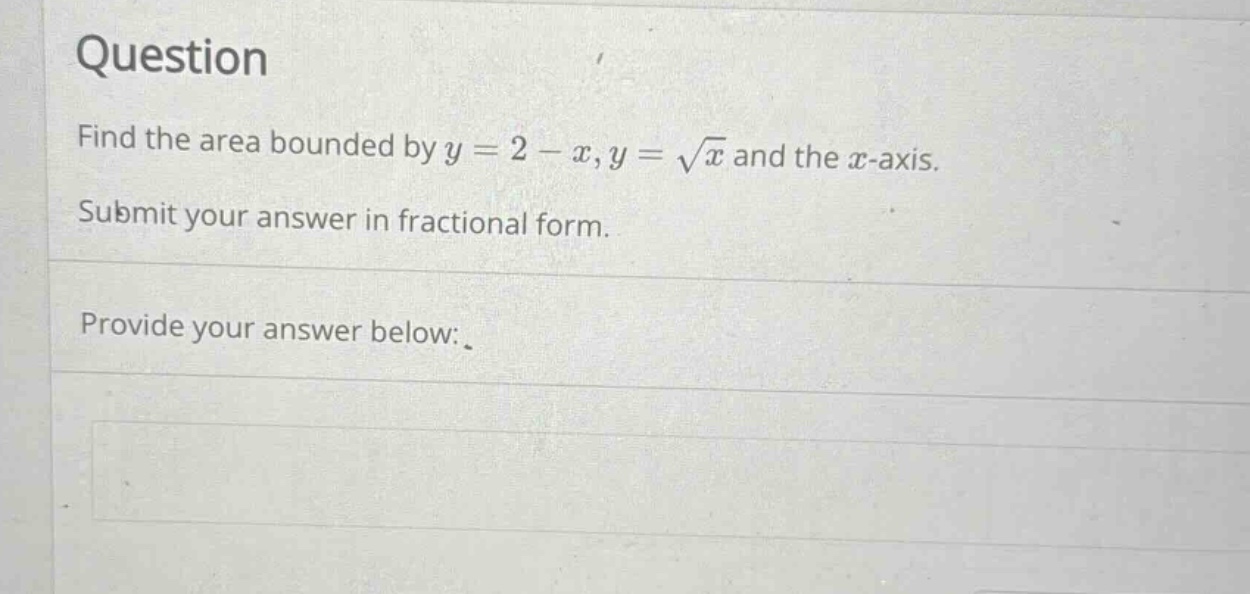 question\nfind the area bounded by y = 2 - x, y = √x and the x - axis.\nsubmit your answer in fractional form.\nprovide your answer below: