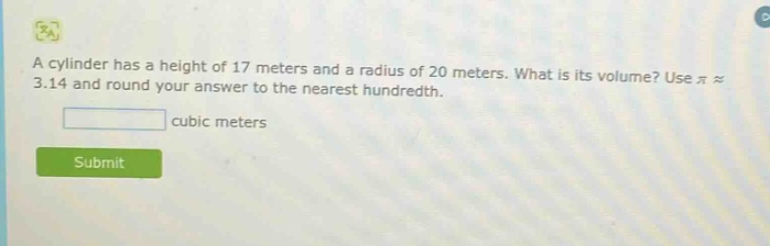 a cylinder has a height of 17 meters and a radius of 20 meters. what is its volume? use π ≈ 3.14 and round your answer to the nearest hundredth. cubic meters