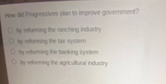 how did progressives plan to improve government?\nby reforming the ranching industry\nby reforming the tax system\nby reforming the banking system\nby reforming the agricultural industry