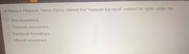 in plessy v. ferguson, homer plessy claimed that “separate but equal” violated his rights under the\nfirst amendment.\nthirteenth amendment.\nfourteenth amendment.\nfifteenth amendment.