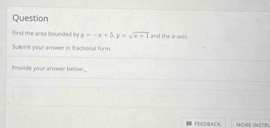 question find the area bounded by y = -x + 5, y = √(x + 1) and the x - axis. submit your answer in fractional form. provide your answer below: