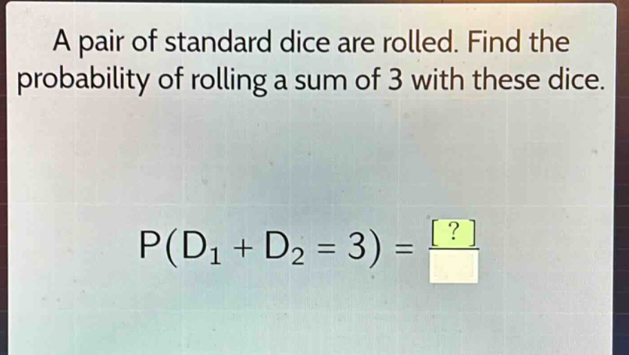 a pair of standard dice are rolled. find the probability of rolling a sum of 3 with these dice. p(d1 + d2 = 3) = ?