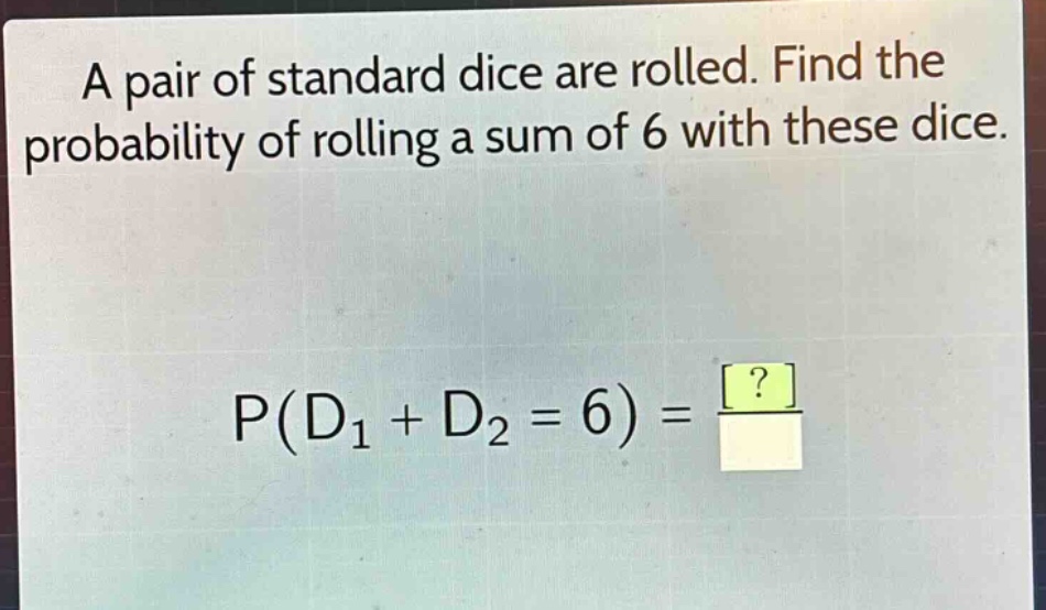 a pair of standard dice are rolled. find the probability of rolling a sum of 6 with these dice. p(d1 + d2 = 6) = ?