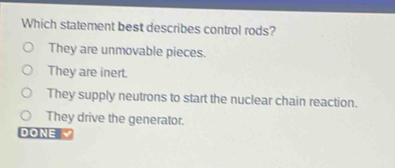 which statement best describes control rods? they are unmovable pieces. they are inert. they supply neutrons to start the nuclear chain reaction. they drive the generator.