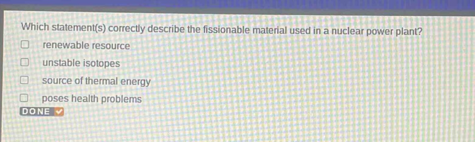 which statement(s) correctly describe the fissionable material used in a nuclear power plant? renewable resource unstable isotopes source of thermal energy poses health problems done