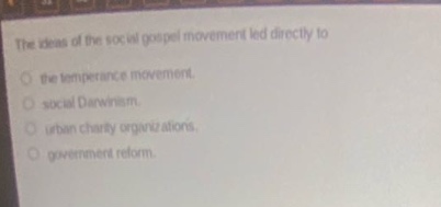 the ideas of the social gospel movement led directly to\n○ the temperance movement.\n○ social darwinism.\n○ urban charity organizations.\n○ government reform.