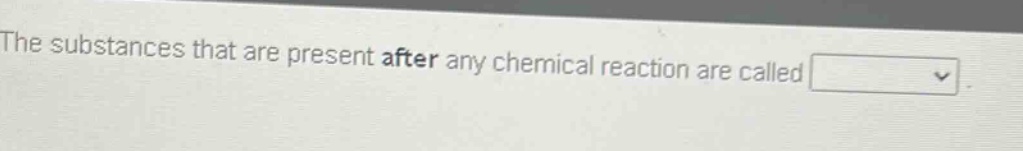 the substances that are present after any chemical reaction are called