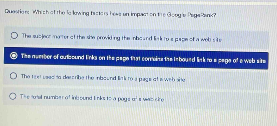 question: which of the following factors have an impact on the google pagerank? the subject matter of the site providing the inbound link to a page of a web site the number of outbound links on the page that contains the inbound link to a page of a web site the text used to describe the inbound link to a page of a web site the total number of inbound links to a page of a web site