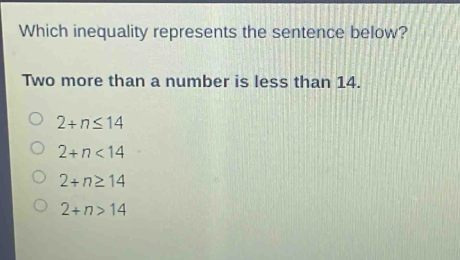 which inequality represents the sentence below? two more than a number is less than 14. 2 + n ≤ 14 2 + n < 14 2 + n ≥ 14 2 + n > 14