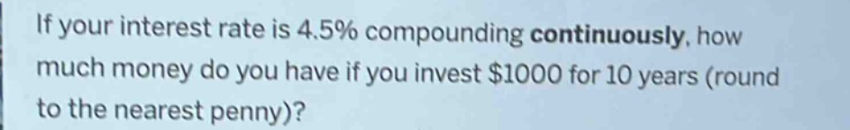 if your interest rate is 4.5% compounding continuously, how much money do you have if you invest $1000 for 10 years (round to the nearest penny)?