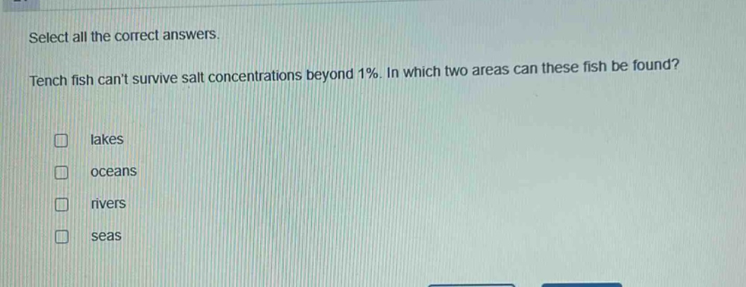 select all the correct answers. tench fish cant survive salt concentrations beyond 1%. in which two areas can these fish be found? lakes oceans rivers seas
