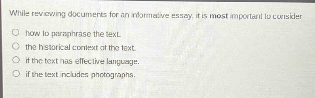 while reviewing documents for an informative essay, it is most important to consider how to paraphrase the text. the historical context of the text. if the text has effective language. if the text includes photographs.