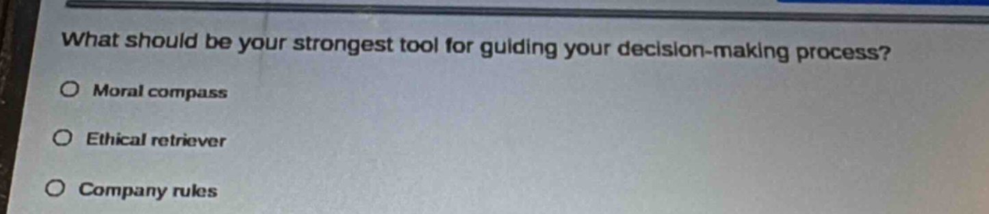 what should be your strongest tool for guiding your decision - making process?\no moral compass\no ethical retriever\no company rules