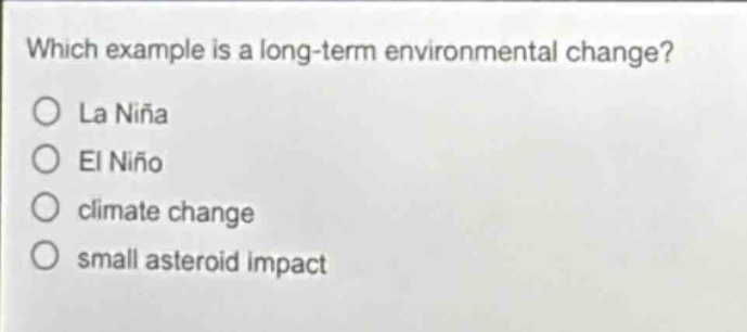 which example is a long - term environmental change?\no la niña\no el niño\no climate change\no small asteroid impact