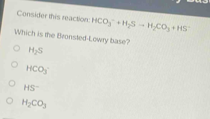 consider this reaction: hco3 - + h2s → h2co3 + hs - which is the bronsted - lowry base? h2s hco3 - hs - h2co3