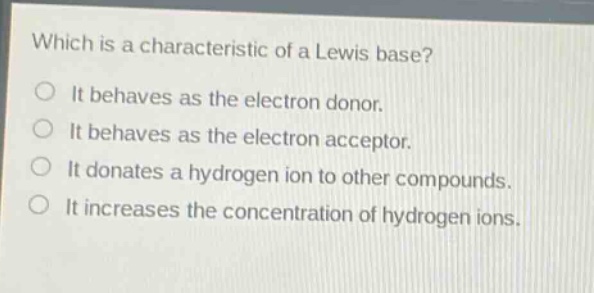 which is a characteristic of a lewis base? it behaves as the electron donor. it behaves as the electron acceptor. it donates a hydrogen ion to other compounds. it increases the concentration of hydrogen ions.