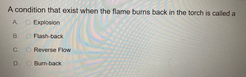 a condition that exist when the flame burns back in the torch is called a a. explosion b. flash - back c. reverse flow d. burn - back