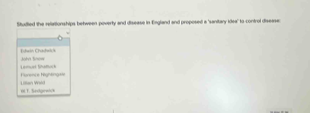 studied the relationships between poverty and disease in england and proposed a anitary idea to control disease: edwin chadwick john snow lemuel shattuck florence nightingale lillian wald w.t. sedgewick