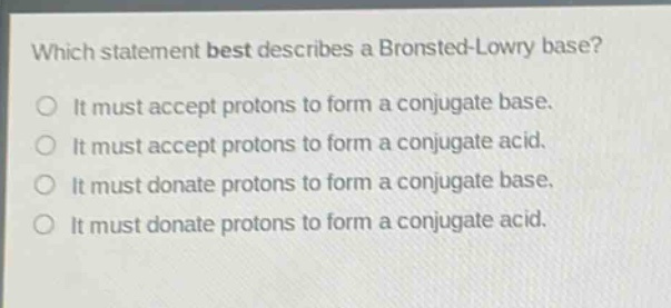 which statement best describes a bronsted - lowry base? it must accept protons to form a conjugate base. it must accept protons to form a conjugate acid. it must donate protons to form a conjugate base. it must donate protons to form a conjugate acid.