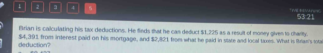 brian is calculating his tax deductions. he finds that he can deduct $1,225 as a result of money given to charity, $4,391 from interest paid on his mortgage, and $2,821 from what he paid in state and local taxes. what is brians total deduction?